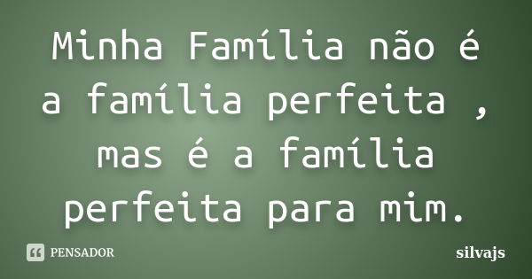 Minha Família não é a família perfeita , mas é a família perfeita para mim.... Frase de silvajs.