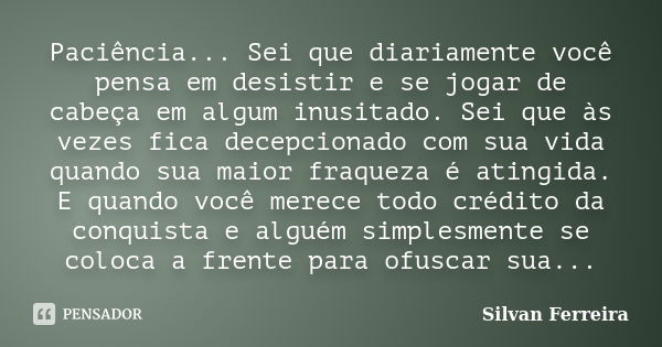 Paciência... Sei que diariamente você pensa em desistir e se jogar de cabeça em algum inusitado. Sei que às vezes fica decepcionado com sua vida quando sua maio... Frase de Silvan Ferreira.