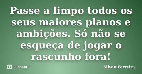 Passe a limpo todos os seus maiores planos e ambições. Só não se esqueça de jogar o rascunho fora!... Frase de Silvan Ferreira.