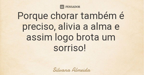 Porque chorar também é preciso, alivia a alma e assim logo brota um sorriso!... Frase de Silvana Almeida.