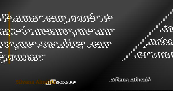 Te amar sem poder te tocar,é o mesmo que um pássaro que voa livre, sem ter onde pousar.... Frase de Silvana Almeida.