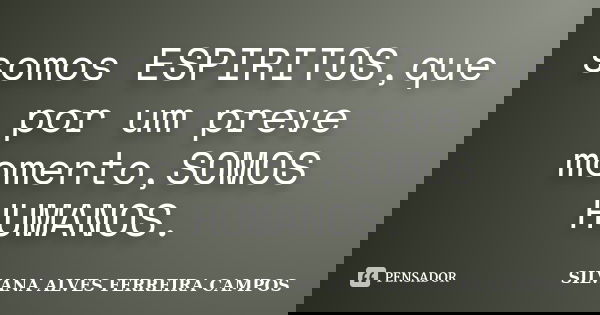 somos ESPIRITOS,que por um preve momento,SOMOS HUMANOS.... Frase de SILVANA ALVES FERREIRA CAMPOS.