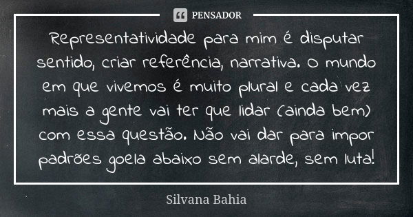 Representatividade para mim é disputar sentido, criar referência, narrativa. O mundo em que vivemos é muito plural e cada vez mais a gente vai ter que lidar (ai... Frase de Silvana Bahia.