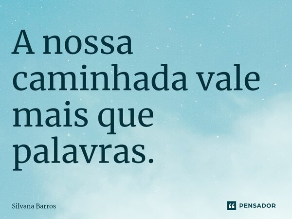 ⁠A nossa caminhada vale mais que palavras.... Frase de Silvana Barros.