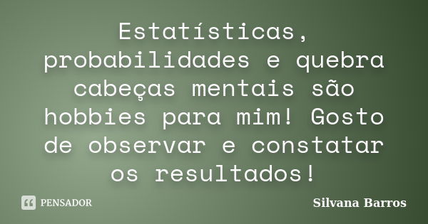 Estatísticas, probabilidades e quebra cabeças mentais são hobbies para mim! Gosto de observar e constatar os resultados!... Frase de Silvana Barros.