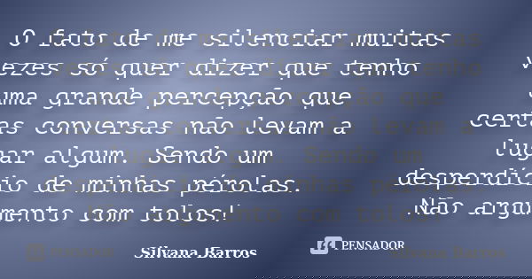 O fato de me silenciar muitas vezes só quer dizer que tenho uma grande percepção que certas conversas não levam a lugar algum. Sendo um desperdício de minhas pé... Frase de Silvana Barros.