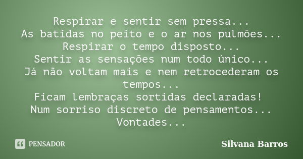 Respirar e sentir sem pressa... As batidas no peito e o ar nos pulmões... Respirar o tempo disposto... Sentir as sensações num todo único... Já não voltam mais ... Frase de Silvana Barros.