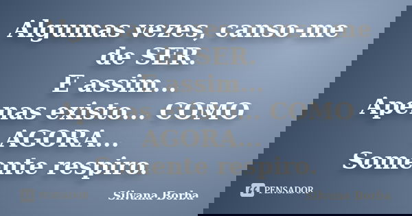 Algumas vezes, canso-me de SER. E assim... Apenas existo... COMO AGORA... Somente respiro.... Frase de Silvana Borba.