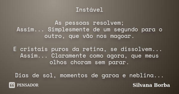 Instável As pessoas resolvem; Assim... Simplesmente de um segundo para o outro, que vão nos magoar. E cristais puros da retina, se dissolvem... Assim... Clarame... Frase de Silvana Borba.