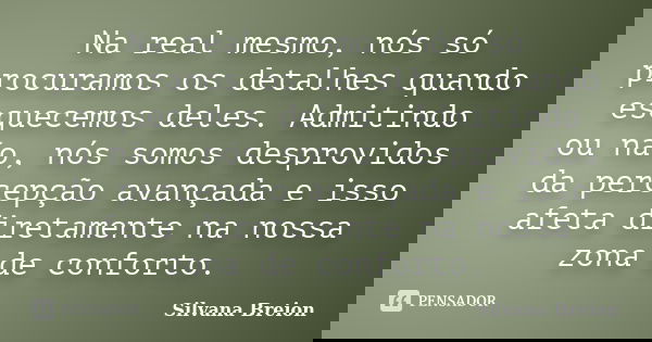 Na real mesmo, nós só procuramos os detalhes quando esquecemos deles. Admitindo ou não, nós somos desprovidos da percepção avançada e isso afeta diretamente na ... Frase de Silvana Breion.
