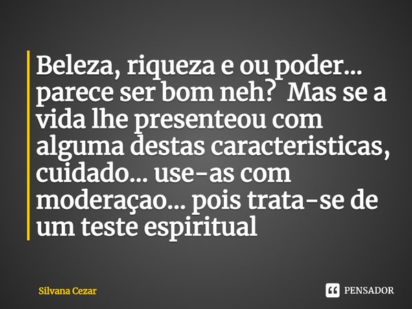 ⁠Beleza, riqueza e ou poder... parece ser bom neh? Mas se a vida lhe presenteou com alguma destas características, cuidado... use-as com moderação... pois trata... Frase de Silvana Cezar.