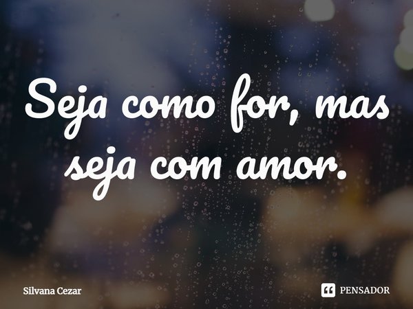 ⁠Seja como for, mas seja com amor.... Frase de Silvana Cezar.