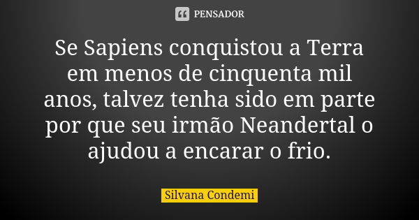 Se Sapiens conquistou a Terra em menos de cinquenta mil anos, talvez tenha sido em parte por que seu irmão Neandertal o ajudou a encarar o frio.... Frase de Silvana Condemi.