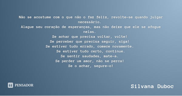 Não se acostume com o que não o faz feliz, revolte-se quando julgar necessário. Alague seu coração de esperanças, mas não deixe que ele se afogue nelas. Se acha... Frase de Silvana Duboc.