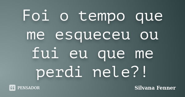 Foi o tempo que me esqueceu ou fui eu que me perdi nele?!... Frase de Silvana Fenner.