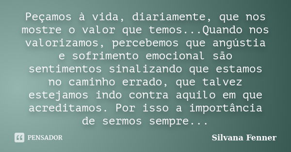 Peçamos à vida, diariamente, que nos mostre o valor que temos...Quando nos valorizamos, percebemos que angústia e sofrimento emocional são sentimentos sinalizan... Frase de Silvana Fenner.