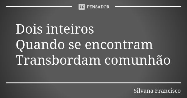 Dois inteiros
Quando se encontram
Transbordam comunhão... Frase de Silvana Francisco.