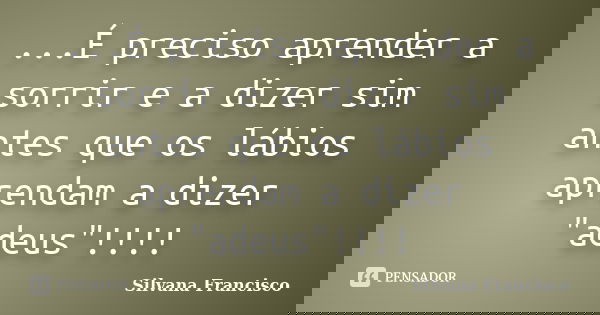 ...É preciso aprender a sorrir e a dizer sim antes que os lábios aprendam a dizer "adeus"!!!!... Frase de Silvana Francisco.