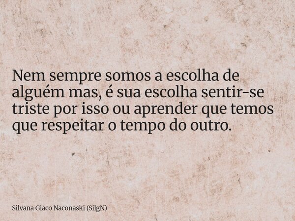 Nem sempre somos a escolha de alguém mas, é sua escolha sentir-se triste por isso ou aprender que temos que respeitar o tempo do outro.... Frase de Silvana Giaco Naconaski (SilgN).
