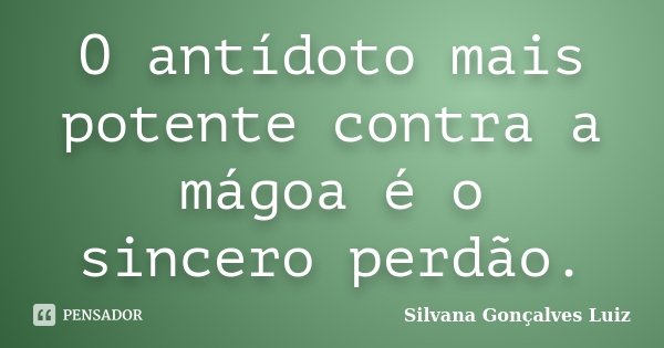 O antídoto mais potente contra a mágoa é o sincero perdão.... Frase de Silvana Gonçalves Luiz.