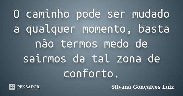 O caminho pode ser mudado a qualquer momento, basta não termos medo de sairmos da tal zona de conforto.... Frase de Silvana Gonçalves Luiz.