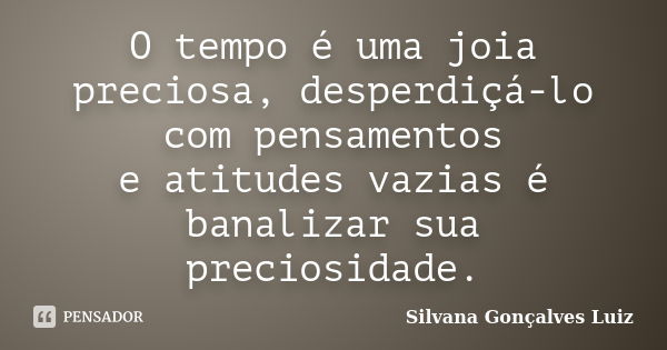 O tempo é uma joia preciosa, desperdiçá-lo com pensamentos e atitudes vazias é banalizar sua preciosidade.... Frase de Silvana Gonçalves Luiz.