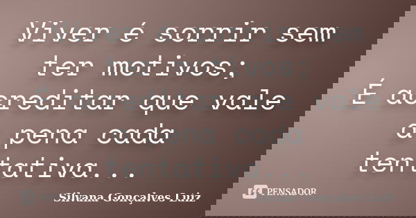 Viver é sorrir sem ter motivos; É acreditar que vale a pena cada tentativa...... Frase de Silvana Gonçalves Luiz.