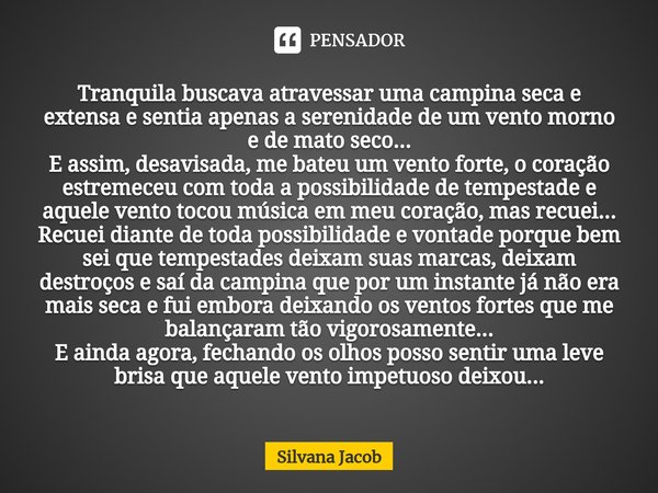 ⁠Tranquila buscava atravessar uma campina seca e extensa e sentia apenas a serenidade de um vento morno e de mato seco...
E assim, desavisada, me bateu um vento... Frase de Silvana Jacob.