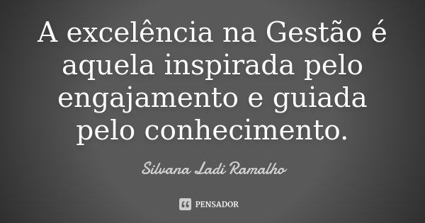 A excelência na Gestão é aquela inspirada pelo engajamento e guiada pelo conhecimento.... Frase de Silvana Ladi Ramalho.