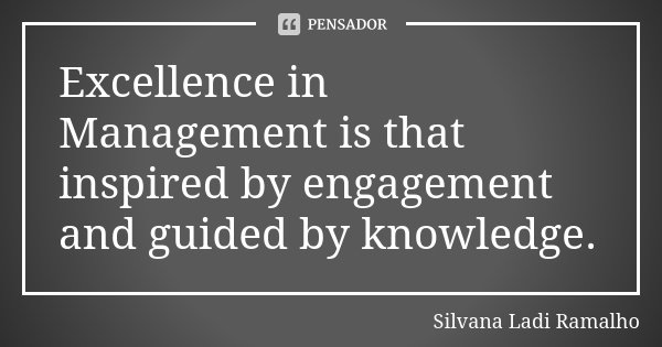 Excellence in Management is that inspired by engagement and guided by knowledge.... Frase de Silvana Ladi Ramalho.