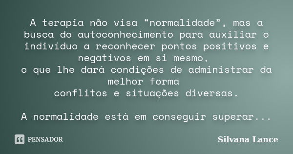 A terapia não visa “normalidade”, mas a busca do autoconhecimento para auxiliar o indivíduo a reconhecer pontos positivos e negativos em si mesmo, o que lhe dar... Frase de Silvana Lance.