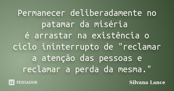 Permanecer deliberadamente no patamar da miséria é arrastar na existência o ciclo ininterrupto de "reclamar a atenção das pessoas e reclamar a perda da mes... Frase de Silvana Lance.