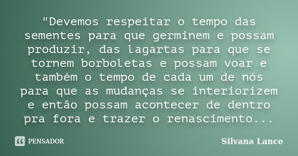 "Devemos respeitar o tempo das sementes para que germinem e possam produzir, das lagartas para que se tornem borboletas e possam voar e também o tempo de c... Frase de Silvana Lance.