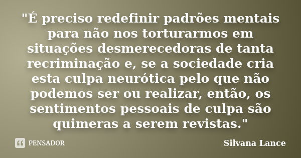 "É preciso redefinir padrões mentais para não nos torturarmos em situações desmerecedoras de tanta recriminação e, se a sociedade cria esta culpa neurótica... Frase de Silvana Lance.