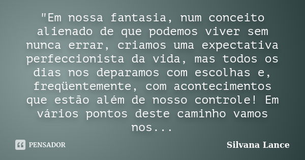 "Em nossa fantasia, num conceito alienado de que podemos viver sem nunca errar, criamos uma expectativa perfeccionista da vida, mas todos os dias nos depar... Frase de Silvana Lance.