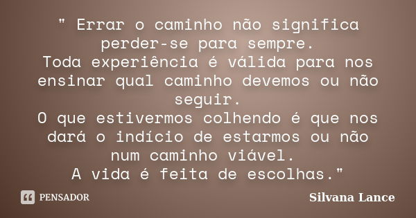 " Errar o caminho não significa perder-se para sempre. Toda experiência é válida para nos ensinar qual caminho devemos ou não seguir. O que estivermos colh... Frase de Silvana Lance.