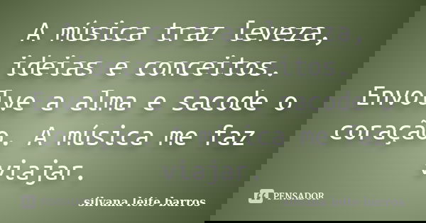 A música traz leveza, ideias e conceitos. Envolve a alma e sacode o coração. A música me faz viajar.... Frase de Silvana Leite Barros.
