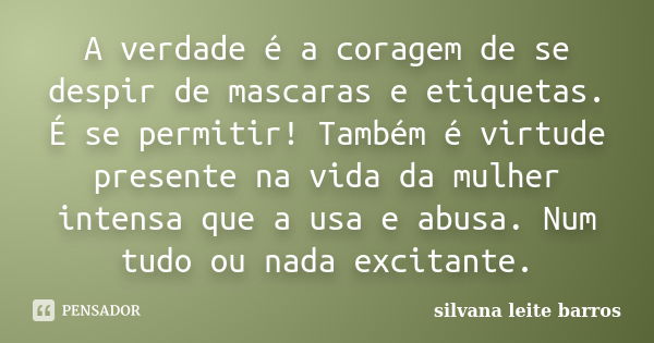 A verdade é a coragem de se despir de mascaras e etiquetas. É se permitir! Também é virtude presente na vida da mulher intensa que a usa e abusa. Num tudo ou na... Frase de Silvana Leite Barros.