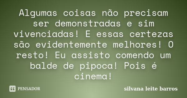 Algumas coisas não precisam ser demonstradas e sim vivenciadas! E essas certezas são evidentemente melhores! O resto! Eu assisto comendo um balde de pipoca! Poi... Frase de Silvana Leite Barros.