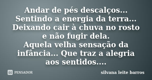 Andar de pés descalços... Sentindo a energia da terra... Deixando cair à chuva no rosto e não fugir dela. Aquela velha sensação da infância... Que traz a alegri... Frase de Silvana Leite Barros.