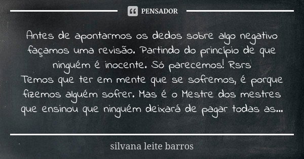 Antes de apontarmos os dedos sobre algo negativo façamos uma revisão. Partindo do princípio de que ninguém é inocente. Só parecemos! Rsrs Temos que ter em mente... Frase de Silvana Leite Barros.