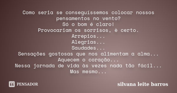 Como seria se conseguíssemos colocar nossos pensamentos no vento? Só o bom é claro! Provocariam os sorrisos, è certo. Arrepios... Alegrias... Saudades... Sensaç... Frase de Silvana Leite Barros.