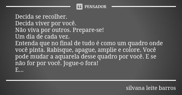 Decida se recolher. Decida viver por você. Não viva por outros. Prepare-se! Um dia de cada vez. Entenda que no final de tudo é como um quadro onde você pinta. R... Frase de Silvana Leite Barros.