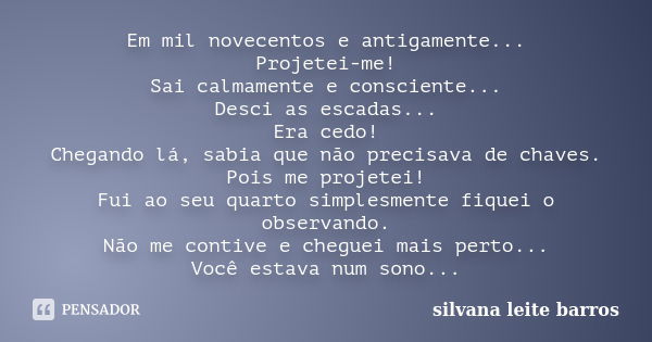 Em mil novecentos e antigamente... Projetei-me! Sai calmamente e consciente... Desci as escadas... Era cedo! Chegando lá, sabia que não precisava de chaves. Poi... Frase de Silvana Leite Barros.