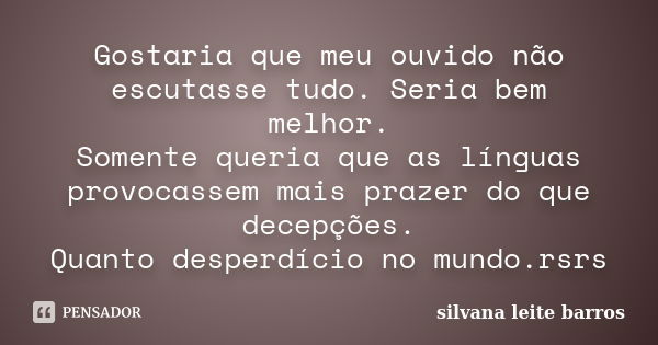 Gostaria que meu ouvido não escutasse tudo. Seria bem melhor. Somente queria que as línguas provocassem mais prazer do que decepções. Quanto desperdício no mund... Frase de Silvana Leite Barros.