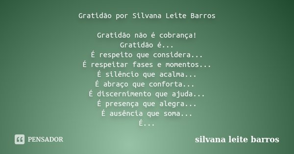 Gratidão por Silvana Leite Barros Gratidão não é cobrança! Gratidão é... É respeito que considera... É respeitar fases e momentos... É silêncio que acalma... É ... Frase de Silvana Leite Barros.