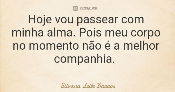 Hoje vou passear com minha alma. Pois meu corpo no momento não é a melhor companhia.... Frase de Silvana Leite Barros.