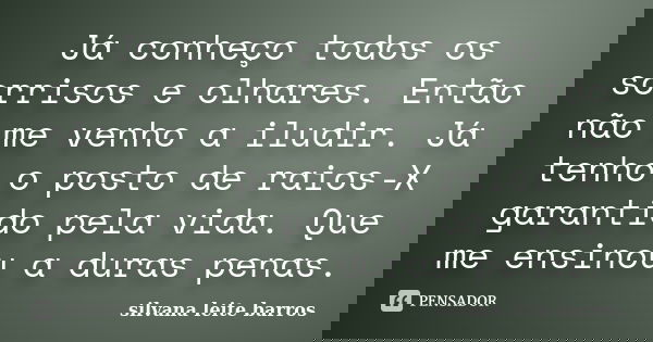 Já conheço todos os sorrisos e olhares. Então não me venho a iludir. Já tenho o posto de raios-X garantido pela vida. Que me ensinou a duras penas.... Frase de Silvana Leite Barros.
