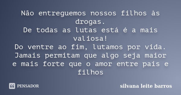 Não entreguemos nossos filhos às drogas. De todas as lutas está é a mais valiosa! Do ventre ao fim, lutamos por vida. Jamais permitam que algo seja maior e mais... Frase de Silvana Leite Barros.