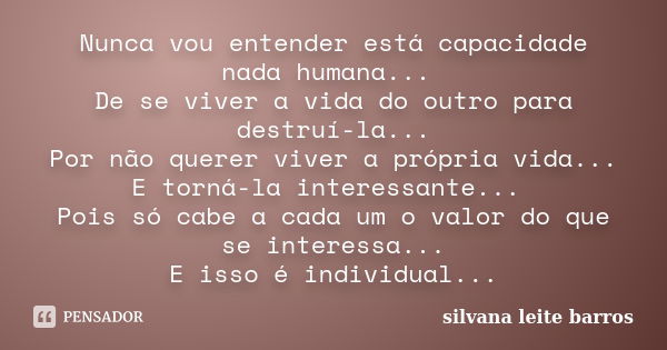 Nunca vou entender está capacidade nada humana... De se viver a vida do outro para destruí-la... Por não querer viver a própria vida... E torná-la interessante.... Frase de Silvana Leite Barros.